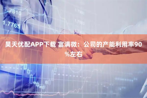 昊天优配APP下载 富满微：公司的产能利用率90%左右