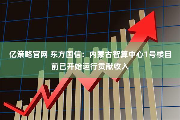 亿策略官网 东方国信：内蒙古智算中心1号楼目前已开始运行贡献收入
