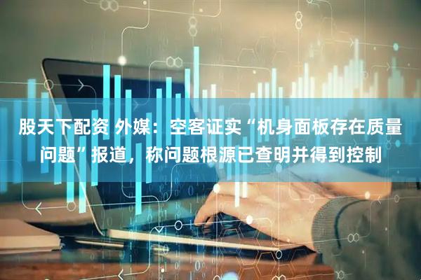 股天下配资 外媒：空客证实“机身面板存在质量问题”报道，称问题根源已查明并得到控制