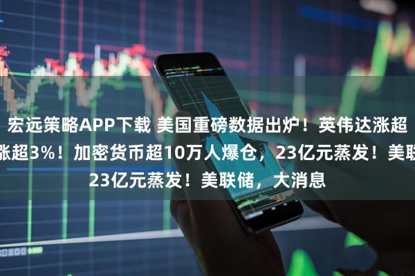 宏远策略APP下载 美国重磅数据出炉！英伟达涨超2%，Meta涨超3%！加密货币超10万人爆仓，23亿元蒸发！美联储，大消息