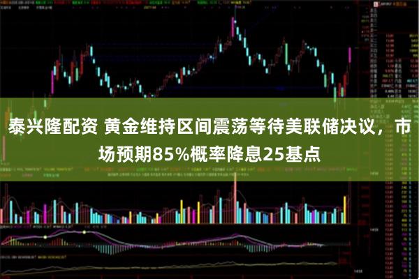 泰兴隆配资 黄金维持区间震荡等待美联储决议，市场预期85%概率降息25基点