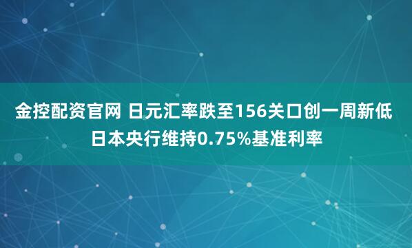 金控配资官网 日元汇率跌至156关口创一周新低 日本央行维持0.75%基准利率