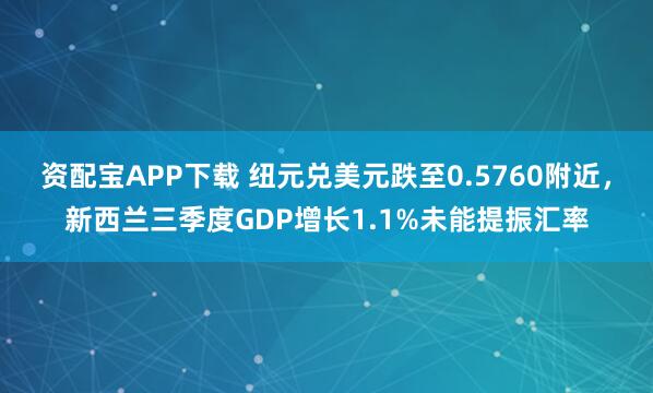 资配宝APP下载 纽元兑美元跌至0.5760附近，新西兰三季度GDP增长1.1%未能提振汇率
