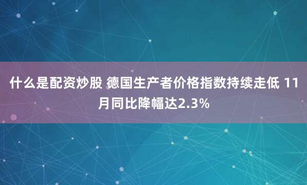 什么是配资炒股 德国生产者价格指数持续走低 11月同比降幅达2.3%