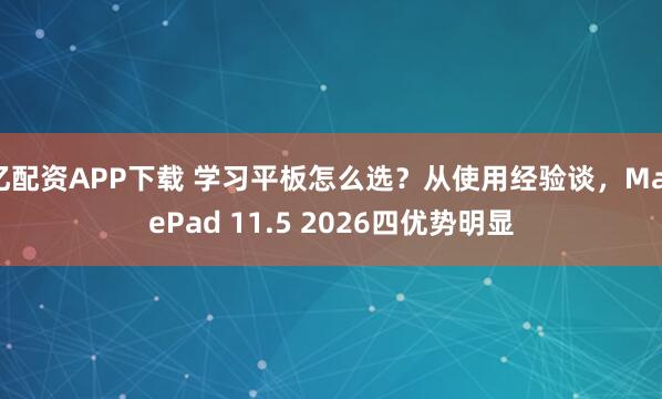亿配资APP下载 学习平板怎么选?从使用经验谈,MatePad 11.5 2026四优势明显
