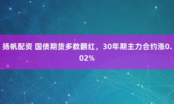 扬帆配资 国债期货多数翻红，30年期主力合约涨0.02%
