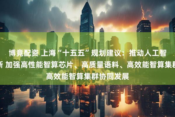 博竟配资 上海“十五五”规划建议：推动人工智能全栈创新 加强高性能智算芯片、高质量语料、高效能智算集群协同发展