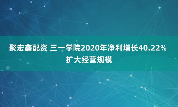 聚宏鑫配资 三一学院2020年净利增长40.22% 扩大经营规模