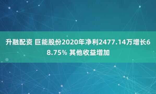 升融配资 巨能股份2020年净利2477.14万增长68.75% 其他收益增加