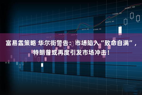 富易螽策略 华尔街警告：市场陷入“致命自满”，特朗普或再度引发市场冲击！