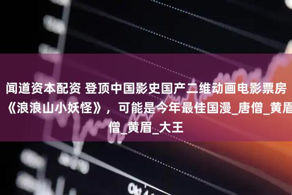 闻道资本配资 登顶中国影史国产二维动画电影票房冠军！《浪浪山小妖怪》，可能是今年最佳国漫_唐僧_黄眉_大王