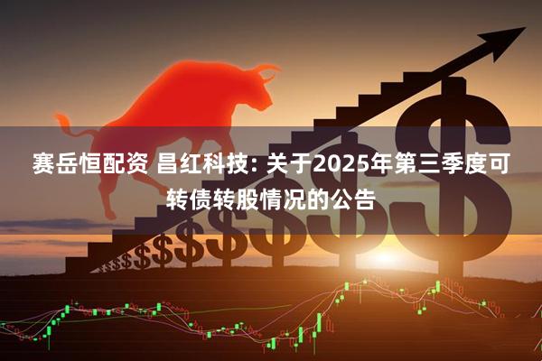 赛岳恒配资 昌红科技: 关于2025年第三季度可转债转股情况的公告